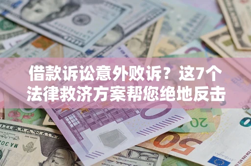 济南借款诉讼意外败诉？这7个法律救济方案帮您绝地反击！