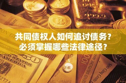 济南共同债权人如何追讨债务？必须掌握哪些法律途径？