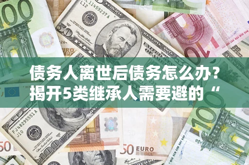济南债务人离世后债务怎么办？揭开5类继承人需要避的“坑”
