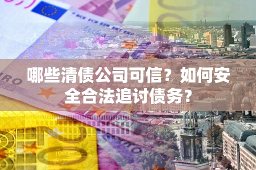 济南哪些清债公司可信？如何安全合法追讨债务？