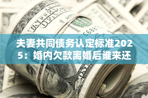 济南夫妻共同债务认定标准2025:婚内欠款离婚后谁来还? 济南夫妻共同债务认定标准2025:婚内欠款离婚后谁来还?