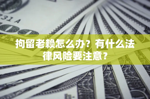 济南拘留老赖怎么办？有什么法律风险要注意？