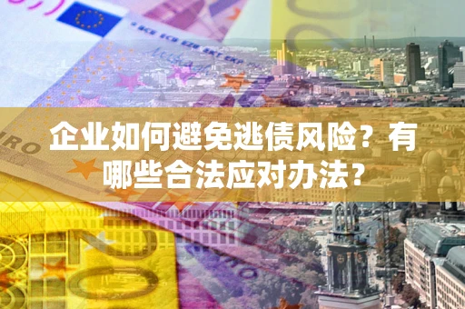 济南企业如何避免逃债风险？有哪些合法应对办法？
