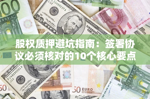 济南股权质押避坑指南:签署协议必须核对的10个核心要点 济南股权质押避坑指南:签署协议必须核对的10个核心要点