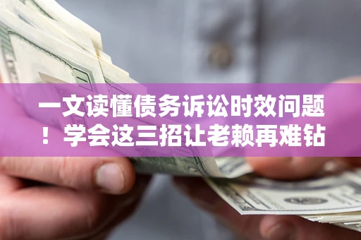 济南一文读懂债务诉讼时效问题！学会这三招让老赖再难钻空子