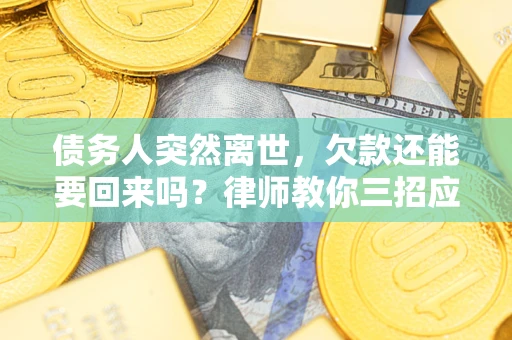 济南债务人突然离世，欠款还能要回来吗？律师教你三招应对