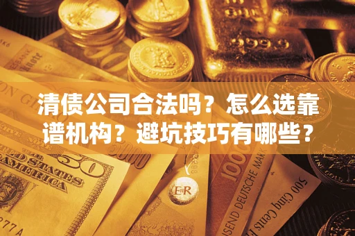 济南清债公司合法吗？怎么选靠谱机构？避坑技巧有哪些？