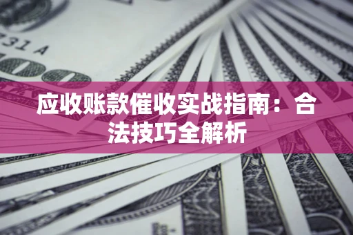 济南应收账款催收实战指南：合法技巧全解析