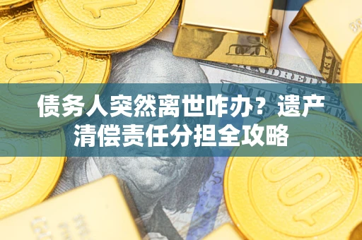 济南债务人突然离世咋办？遗产清偿责任分担全攻略