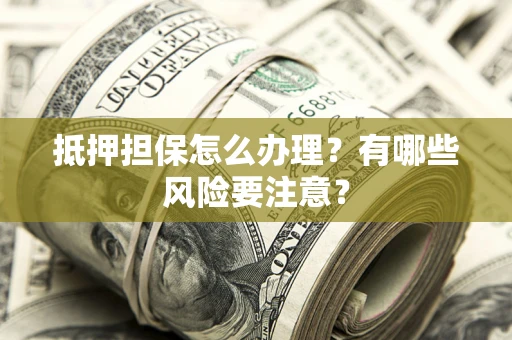 济南抵押担保怎么办理？有哪些风险要注意？