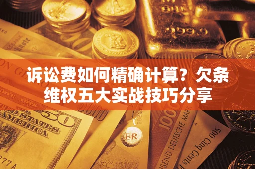 济南诉讼费如何精确计算？欠条维权五大实战技巧分享