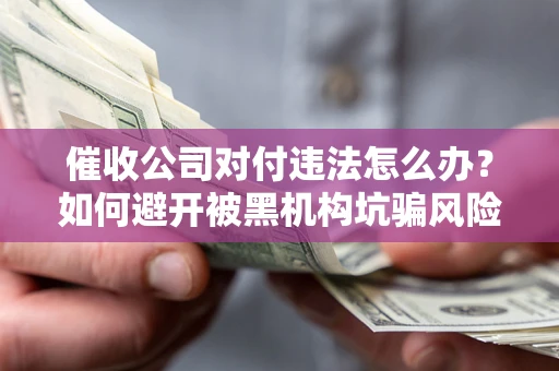 济南催收公司对付违法怎么办？如何避开被黑机构坑骗风险