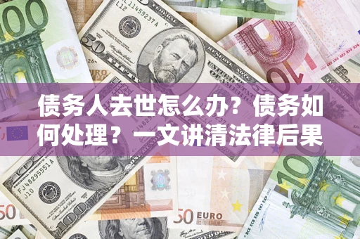 济南债务人去世怎么办？债务如何处理？一文讲清法律后果