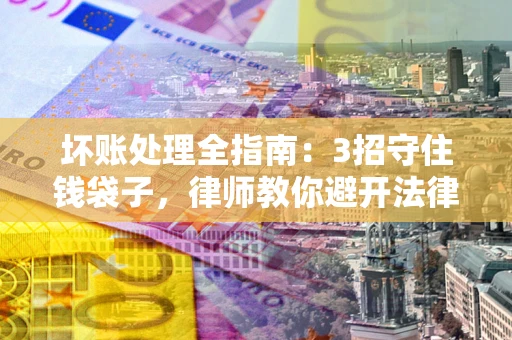 济南坏账处理全指南：3招守住钱袋子，律师教你避开法律雷区