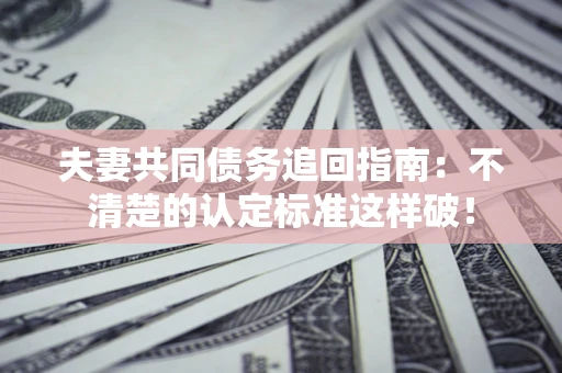 济南夫妻共同债务追回指南：不清楚的认定标准这样破！