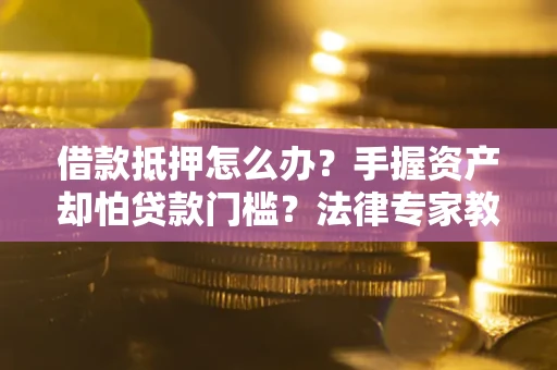 济南借款抵押怎么办？手握资产却怕贷款门槛？法律专家教你办抵押不踩坑