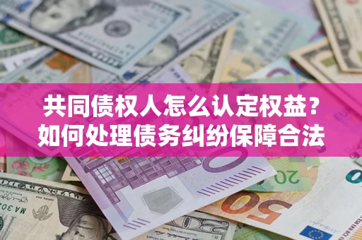济南共同债权人怎么认定权益？如何处理债务纠纷保障合法权益？
