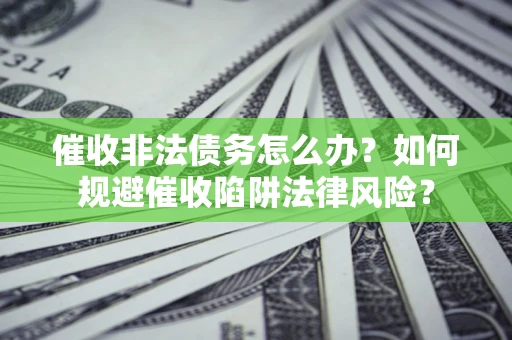 济南催收非法债务怎么办？如何规避催收陷阱法律风险？