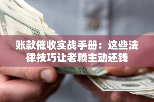 济南账款催收实战手册：这些法律技巧让老赖主动还钱