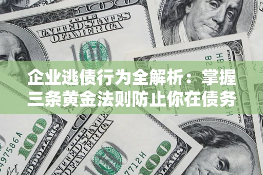 济南企业逃债行为全解析：掌握三条黄金法则防止你在债务乱局中“踩雷”
