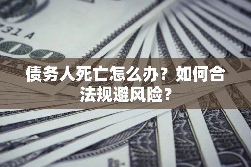 济南债务人死亡怎么办？如何合法规避风险？