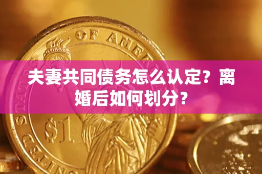 济南夫妻共同债务怎么认定？离婚后如何划分？