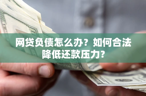 济南网贷负债怎么办？如何合法降低还款压力？