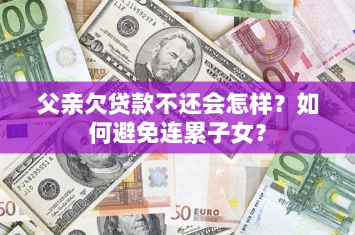 济南父亲欠贷款不还会怎样？如何避免连累子女？