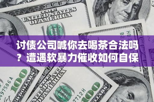 济南讨债公司喊你去喝茶合法吗？遭遇软暴力催收如何自保？