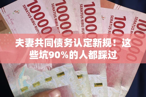 济南夫妻共同债务认定新规！这些坑90%的人都踩过