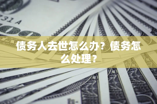 济南债务人去世怎么办？债务怎么处理？