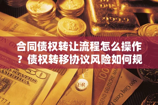 济南合同债权转让流程怎么操作？债权转移协议风险如何规避？