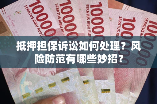 济南抵押担保诉讼如何处理？风险防范有哪些妙招？