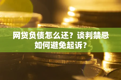 济南网贷负债怎么还？谈判禁忌如何避免起诉？