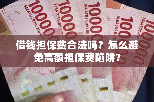 济南借钱担保费合法吗？怎么避免高额担保费陷阱？