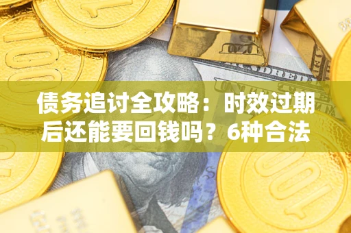 济南债务追讨全攻略：时效过期后还能要回钱吗？6种合法手段助你维权