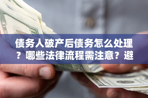 济南债务人破产后债务怎么处理？哪些法律流程需注意？避免踩坑指南