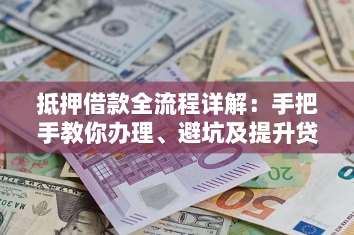 济南抵押借款全流程详解：手把手教你办理、避坑及提升贷款额度