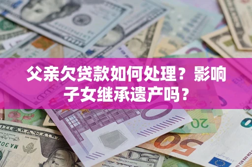 济南父亲欠贷款如何处理?影响子女继承遗产吗? 济南父亲欠贷款如何处理?影响子女继承遗产吗?