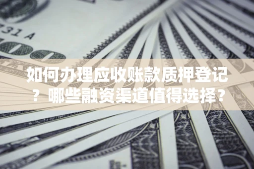 济南如何办理应收账款质押登记？哪些融资渠道值得选择？