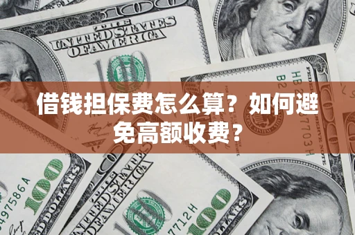 济南借钱担保费怎么算？如何避免高额收费？