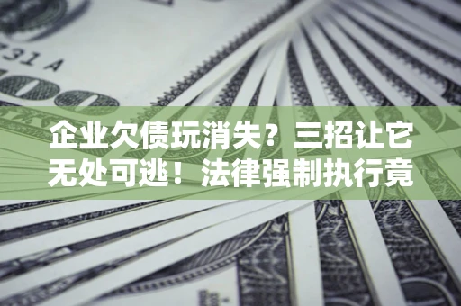 济南企业欠债玩消失？三招让它无处可逃！法律强制执行竟比讨债公司还狠？