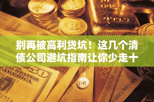济南别再被高利贷坑！这几个清债公司避坑指南让你少走十年弯路