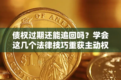 济南债权过期还能追回吗？学会这几个法律技巧重获主动权