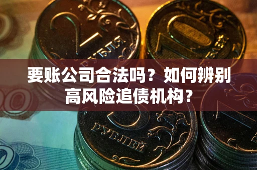 济南要账公司合法吗？如何辨别高风险追债机构？