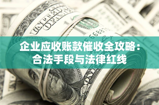 济南企业应收账款催收全攻略：合法手段与法律红线