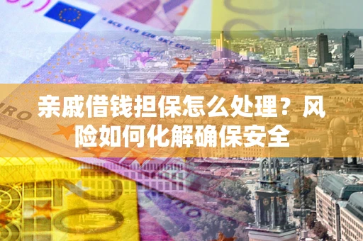 济南亲戚借钱担保怎么处理？风险如何化解确保安全