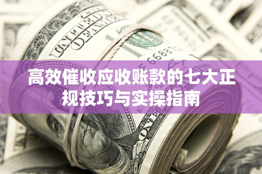 济南高效催收应收账款的七大正规技巧与实操指南