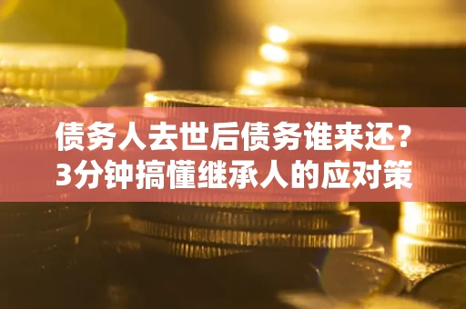 济南债务人去世后债务谁来还？3分钟搞懂继承人的应对策略