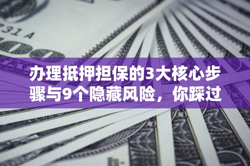 济南办理抵押担保的3大核心步骤与9个隐藏风险，你踩过哪个坑？